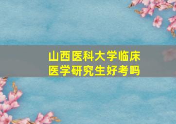 山西医科大学临床医学研究生好考吗