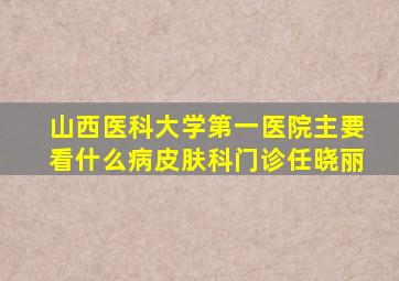 山西医科大学第一医院主要看什么病皮肤科门诊任晓丽