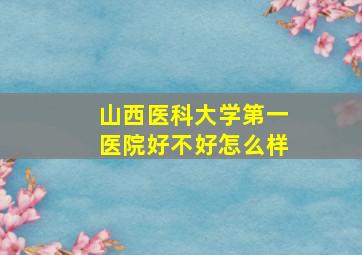 山西医科大学第一医院好不好怎么样