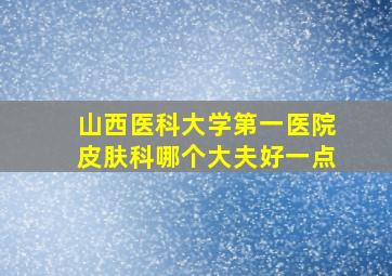 山西医科大学第一医院皮肤科哪个大夫好一点