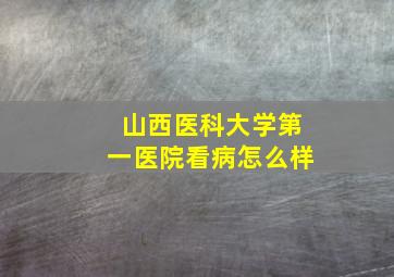 山西医科大学第一医院看病怎么样