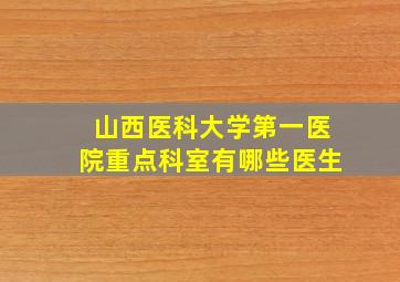 山西医科大学第一医院重点科室有哪些医生