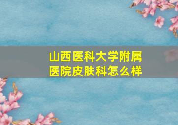 山西医科大学附属医院皮肤科怎么样