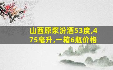 山西原浆汾酒53度,475毫升,一箱6瓶价格