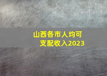 山西各市人均可支配收入2023