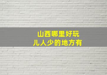 山西哪里好玩儿人少的地方有