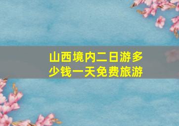 山西境内二日游多少钱一天免费旅游