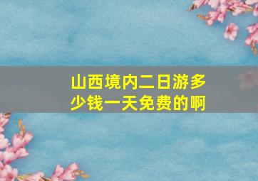 山西境内二日游多少钱一天免费的啊