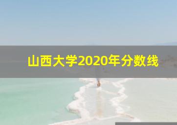 山西大学2020年分数线