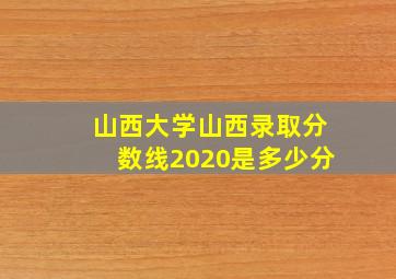 山西大学山西录取分数线2020是多少分