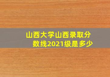 山西大学山西录取分数线2021级是多少