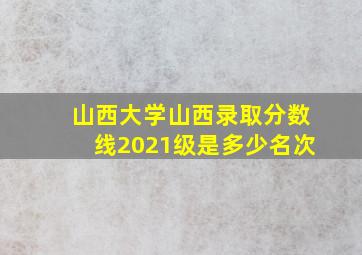 山西大学山西录取分数线2021级是多少名次