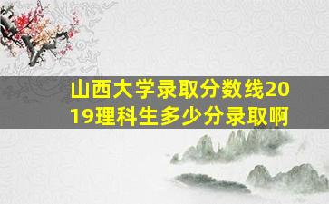 山西大学录取分数线2019理科生多少分录取啊