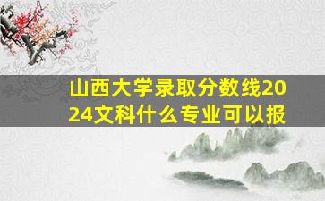 山西大学录取分数线2024文科什么专业可以报