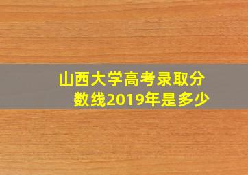 山西大学高考录取分数线2019年是多少