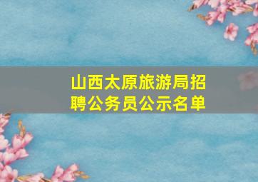 山西太原旅游局招聘公务员公示名单