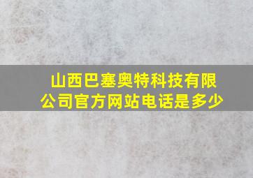 山西巴塞奥特科技有限公司官方网站电话是多少