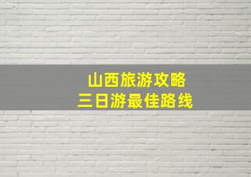 山西旅游攻略三日游最佳路线