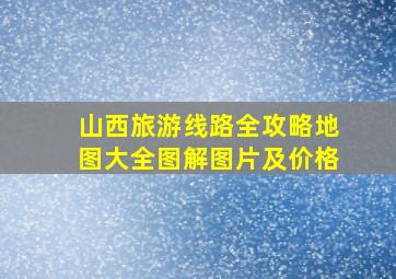 山西旅游线路全攻略地图大全图解图片及价格