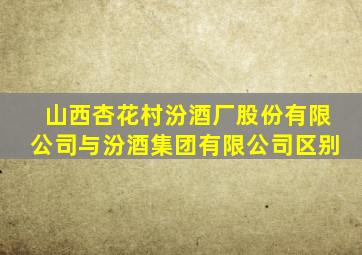 山西杏花村汾酒厂股份有限公司与汾酒集团有限公司区别