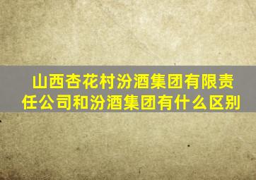 山西杏花村汾酒集团有限责任公司和汾酒集团有什么区别