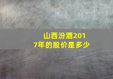 山西汾酒2017年的股价是多少