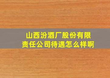 山西汾酒厂股份有限责任公司待遇怎么样啊