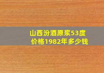 山西汾酒原浆53度价格1982年多少钱