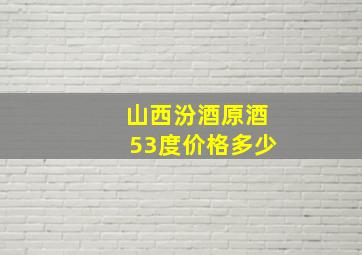 山西汾酒原酒53度价格多少