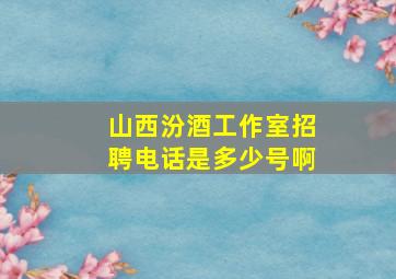 山西汾酒工作室招聘电话是多少号啊