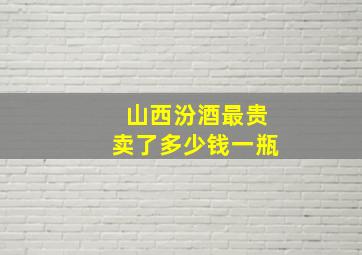 山西汾酒最贵卖了多少钱一瓶