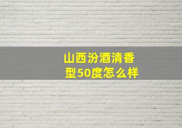 山西汾酒清香型50度怎么样