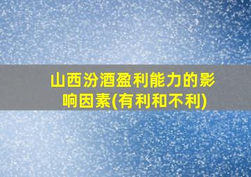 山西汾酒盈利能力的影响因素(有利和不利)