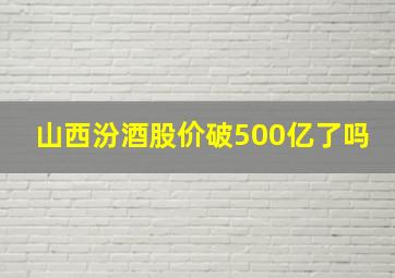 山西汾酒股价破500亿了吗