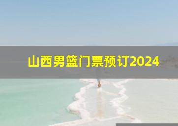 山西男篮门票预订2024