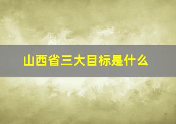 山西省三大目标是什么