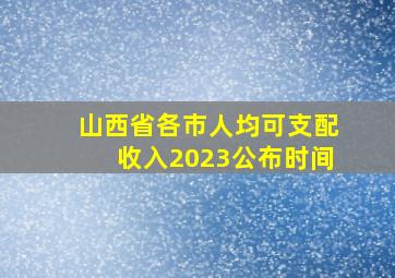 山西省各市人均可支配收入2023公布时间