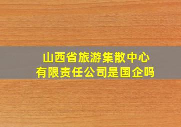 山西省旅游集散中心有限责任公司是国企吗