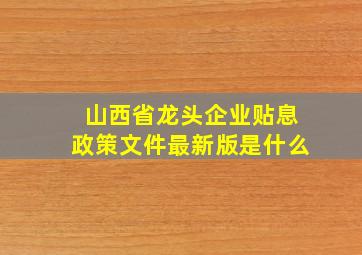 山西省龙头企业贴息政策文件最新版是什么