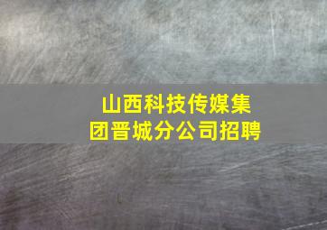 山西科技传媒集团晋城分公司招聘