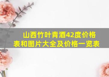 山西竹叶青酒42度价格表和图片大全及价格一览表