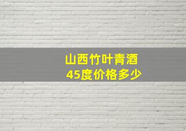 山西竹叶青酒45度价格多少