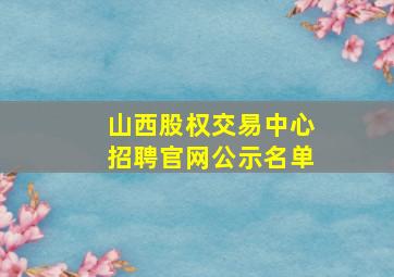 山西股权交易中心招聘官网公示名单