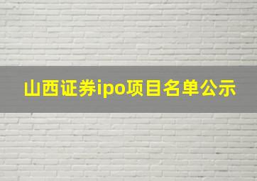 山西证券ipo项目名单公示