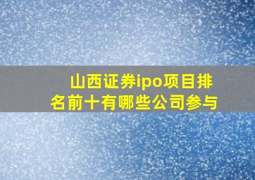 山西证券ipo项目排名前十有哪些公司参与