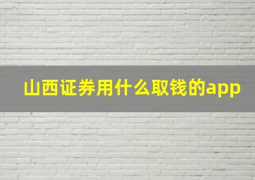 山西证券用什么取钱的app