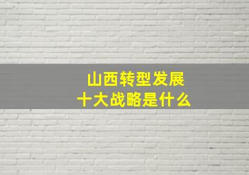 山西转型发展十大战略是什么