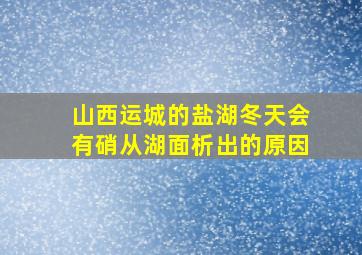 山西运城的盐湖冬天会有硝从湖面析出的原因