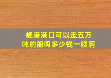 岘港港口可以走五万吨的船吗多少钱一艘啊