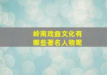 岭南戏曲文化有哪些著名人物呢